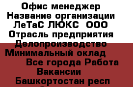 Офис-менеджер › Название организации ­ ЛеТаС-ЛЮКС, ООО › Отрасль предприятия ­ Делопроизводство › Минимальный оклад ­ 13 000 - Все города Работа » Вакансии   . Башкортостан респ.,Салават г.